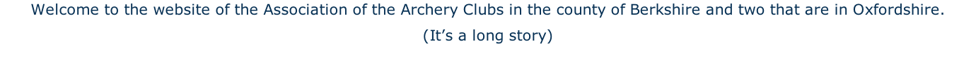 Welcome to the website of the Association of the Archery Clubs in the county of Berkshire and two that are in Oxfordshire.  (It’s a long story)